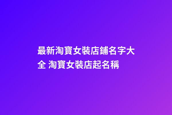 最新淘寶女裝店鋪名字大全 淘寶女裝店起名稱-第1張-店鋪起名-玄機派